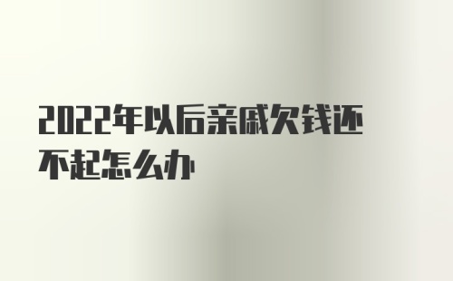 2022年以后亲戚欠钱还不起怎么办