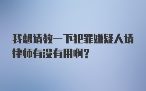 我想请教一下犯罪嫌疑人请律师有没有用啊？