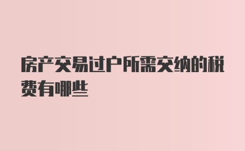 房产交易过户所需交纳的税费有哪些