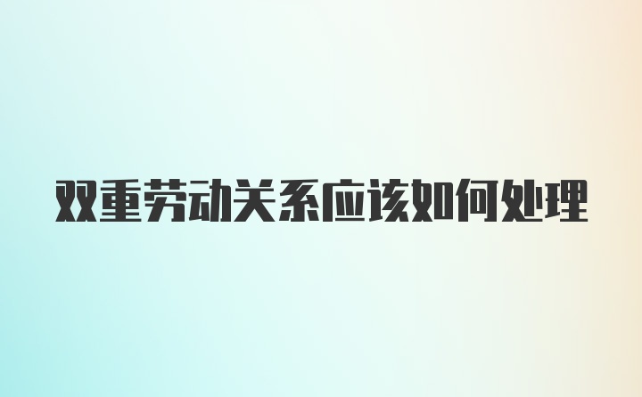 双重劳动关系应该如何处理