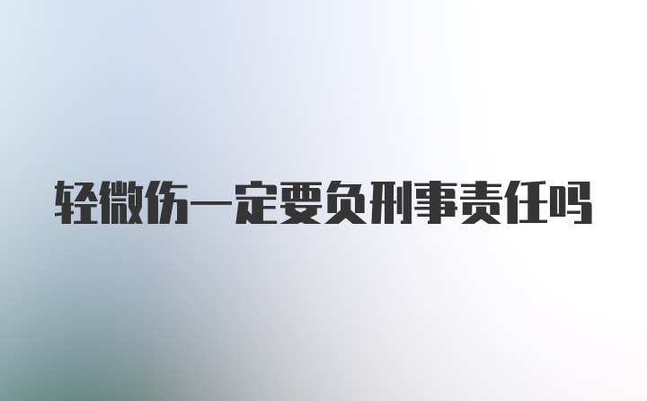 轻微伤一定要负刑事责任吗