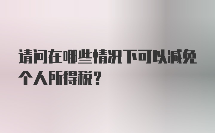 请问在哪些情况下可以减免个人所得税？