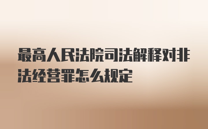 最高人民法院司法解释对非法经营罪怎么规定