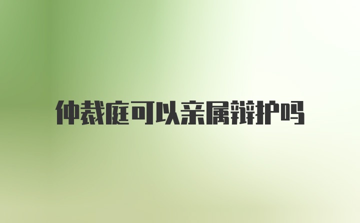 仲裁庭可以亲属辩护吗