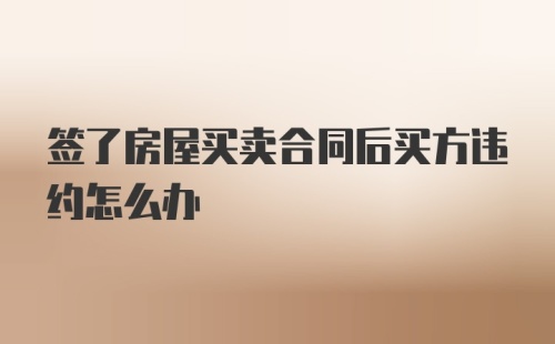 签了房屋买卖合同后买方违约怎么办