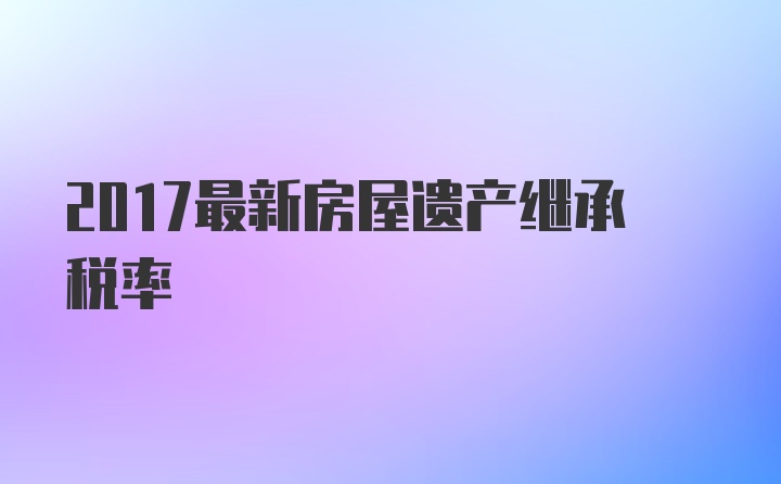 2017最新房屋遗产继承税率