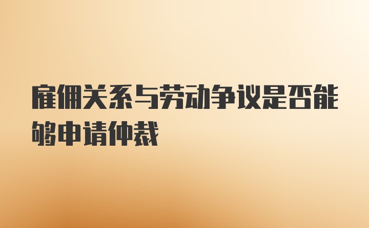 雇佣关系与劳动争议是否能够申请仲裁