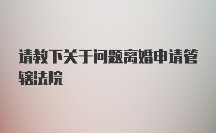 请教下关于问题离婚申请管辖法院