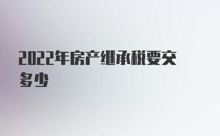 2022年房产继承税要交多少