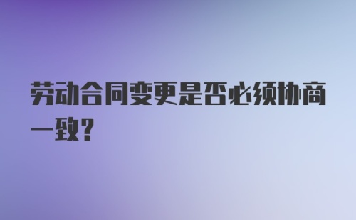 劳动合同变更是否必须协商一致？