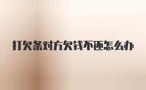 打欠条对方欠钱不还怎么办