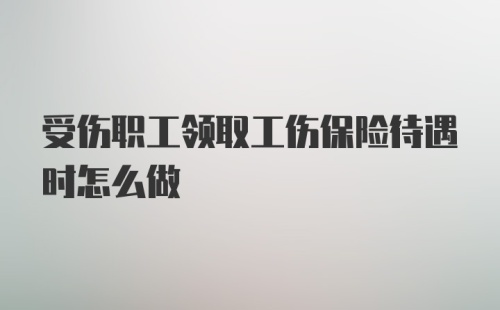 受伤职工领取工伤保险待遇时怎么做