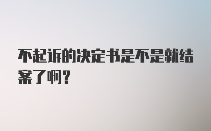 不起诉的决定书是不是就结案了啊？