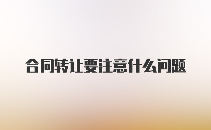 合同转让要注意什么问题