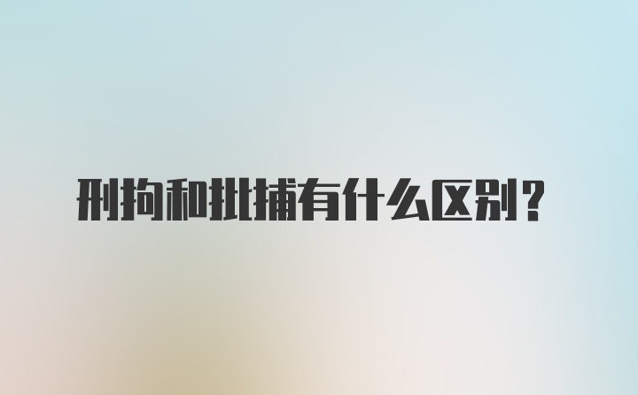 刑拘和批捕有什么区别?