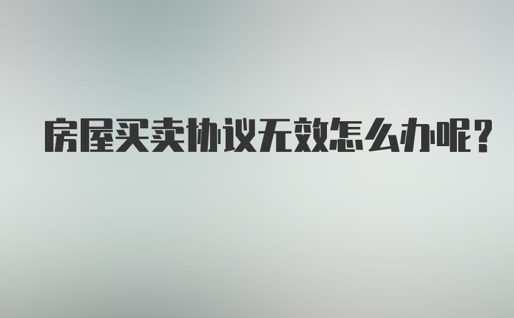 房屋买卖协议无效怎么办呢？