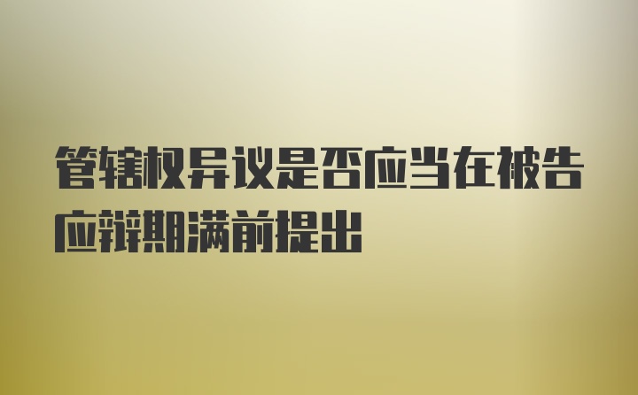 管辖权异议是否应当在被告应辩期满前提出