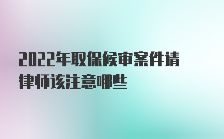 2022年取保候审案件请律师该注意哪些