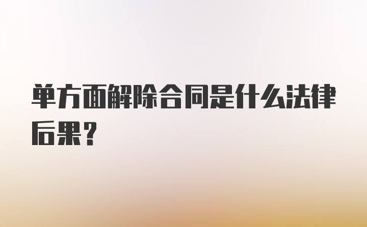 单方面解除合同是什么法律后果？