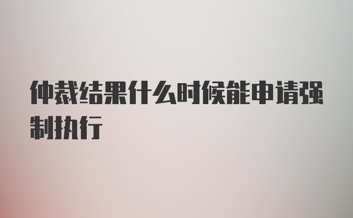 仲裁结果什么时候能申请强制执行