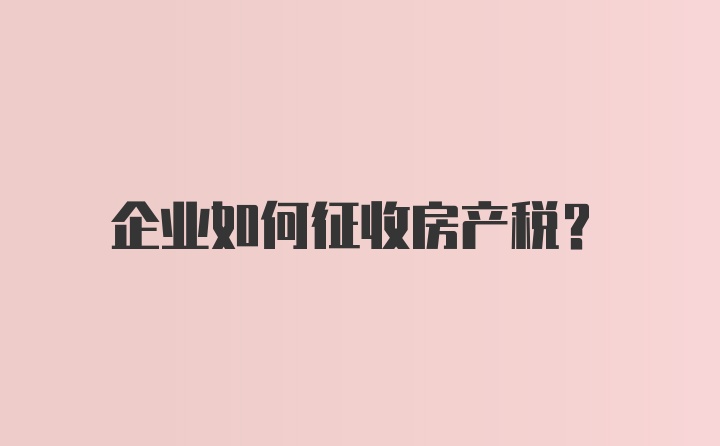 企业如何征收房产税？