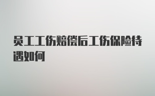 员工工伤赔偿后工伤保险待遇如何