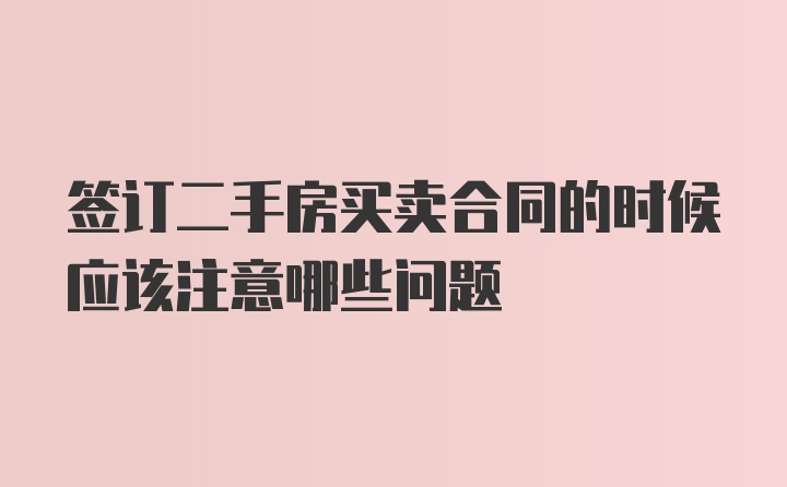 签订二手房买卖合同的时候应该注意哪些问题