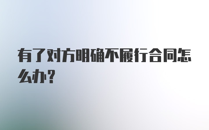 有了对方明确不履行合同怎么办？