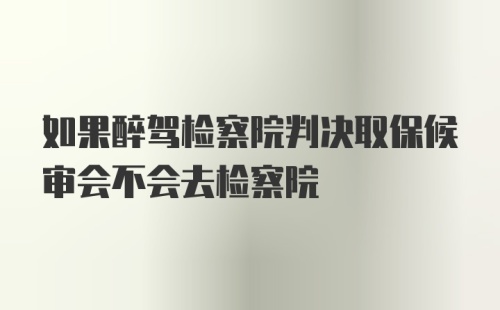 如果醉驾检察院判决取保候审会不会去检察院