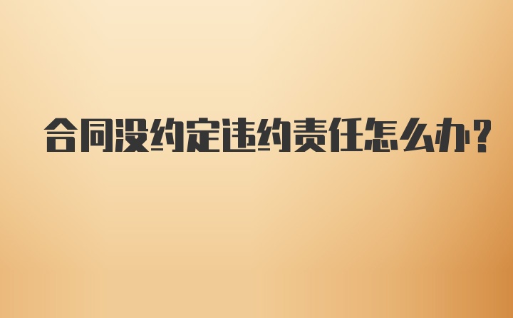 合同没约定违约责任怎么办？