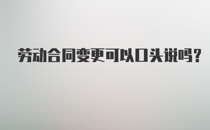 劳动合同变更可以口头说吗？