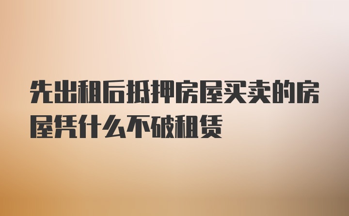 先出租后抵押房屋买卖的房屋凭什么不破租赁