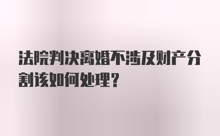 法院判决离婚不涉及财产分割该如何处理？