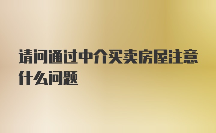 请问通过中介买卖房屋注意什么问题