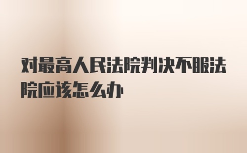 对最高人民法院判决不服法院应该怎么办