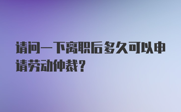 请问一下离职后多久可以申请劳动仲裁？