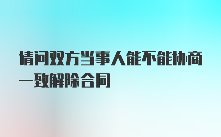 请问双方当事人能不能协商一致解除合同