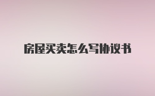 房屋买卖怎么写协议书