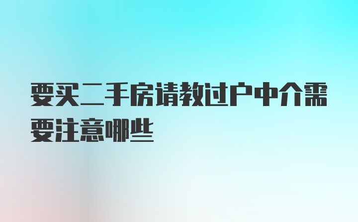 要买二手房请教过户中介需要注意哪些