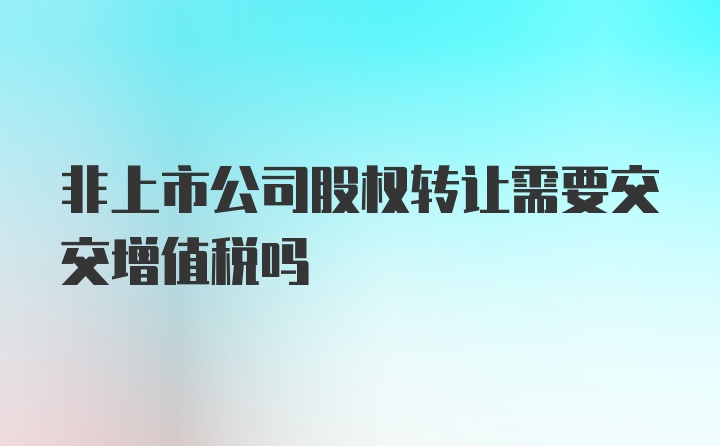 非上市公司股权转让需要交交增值税吗