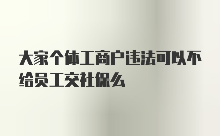 大家个体工商户违法可以不给员工交社保么