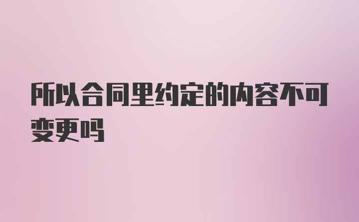 所以合同里约定的内容不可变更吗