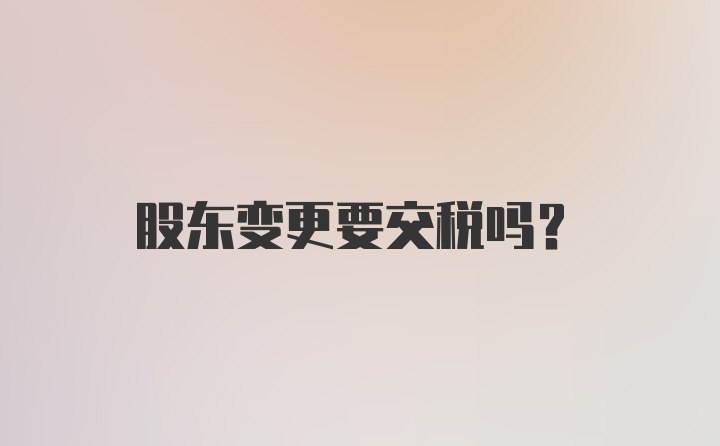 股东变更要交税吗？