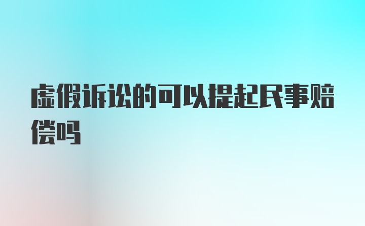 虚假诉讼的可以提起民事赔偿吗