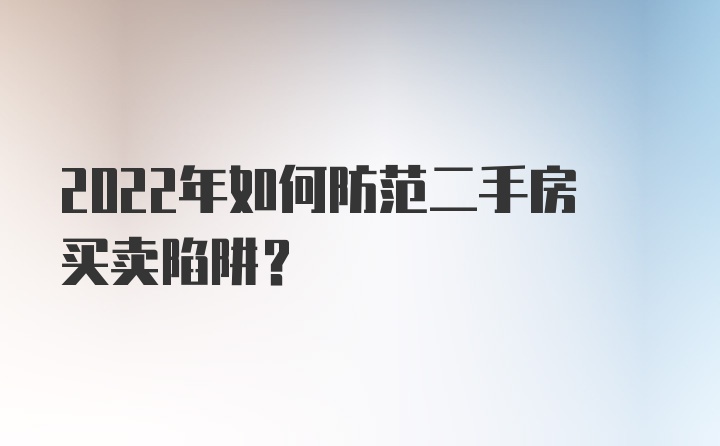 2022年如何防范二手房买卖陷阱？