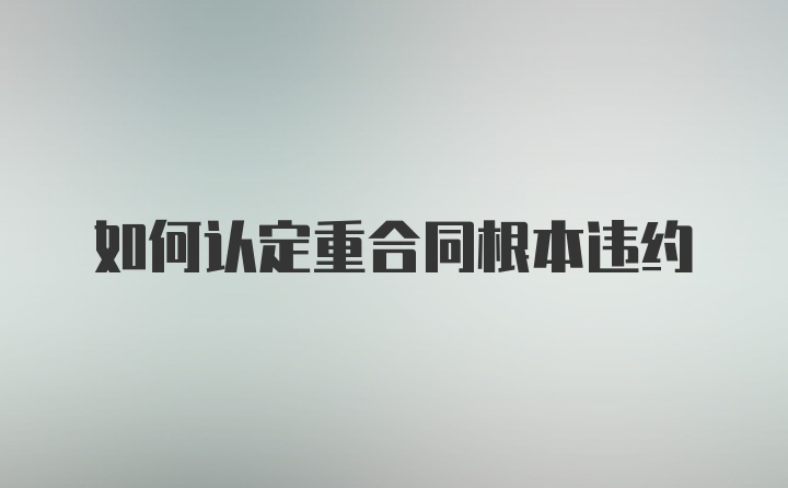 如何认定重合同根本违约