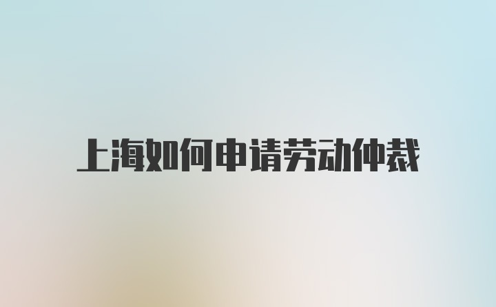 上海如何申请劳动仲裁