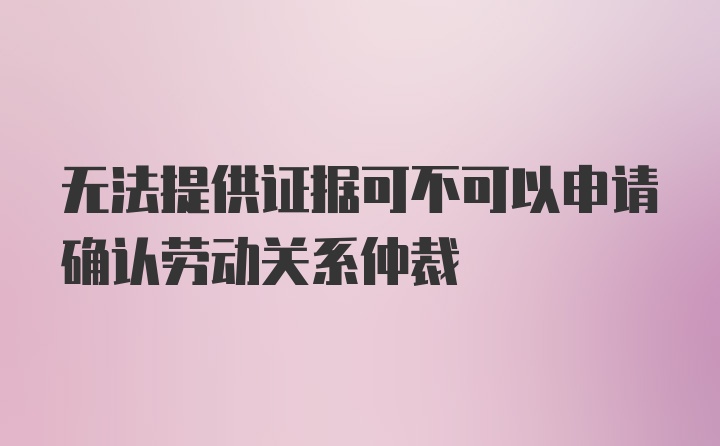 无法提供证据可不可以申请确认劳动关系仲裁