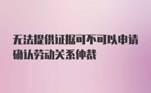 无法提供证据可不可以申请确认劳动关系仲裁