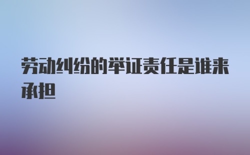 劳动纠纷的举证责任是谁来承担